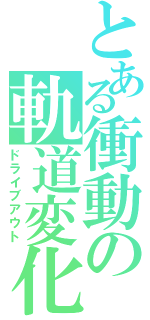 とある衝動の軌道変化（ドライブアウト）