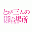 とある三人の集合場所（ここに集まれ！）