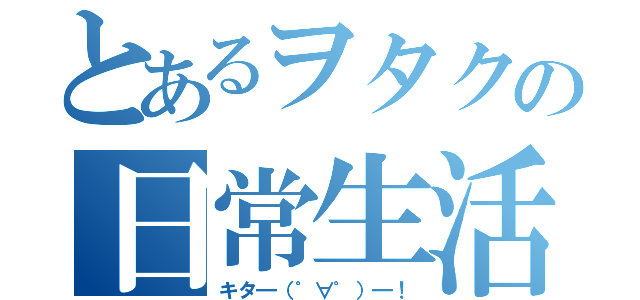 とあるヲタクの日常生活（キタ━（゜∀゜）━！）