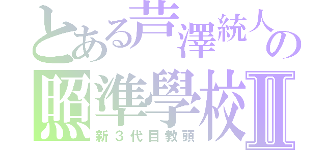 とある芦澤統人の照準學校Ⅱ（新３代目教頭）