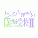 とある芦澤統人の照準學校Ⅱ（新３代目教頭）