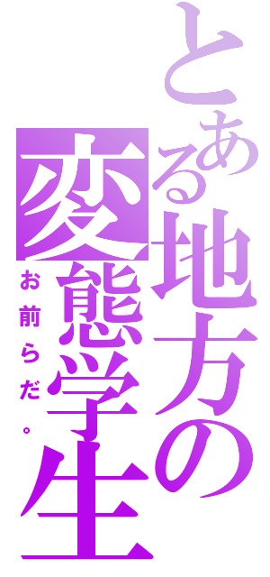 とある地方の変態学生（お前らだ。）