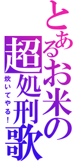 とあるお米の超処刑歌（炊いてやる！）