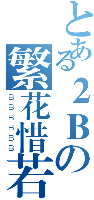 とある２Ｂの繁花惜若水（ＢＢＢＢＢＢ）