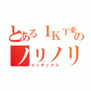 とある１ＫＴ乗りのノリノリ記録（インデックス）