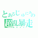 とあるじゅにあの超乱暴走（あらぶり）