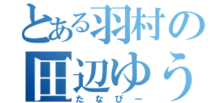 とある羽村の田辺ゆうき（たなぴー）