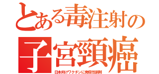 とある毒注射の子宮頸癌（日本向けワクチンに発癌性副剤）