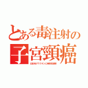 とある毒注射の子宮頸癌（日本向けワクチンに発癌性副剤）