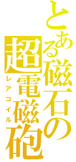 とある磁石の超電磁砲（レアコイル）