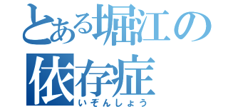 とある堀江の依存症（いぞんしょう）