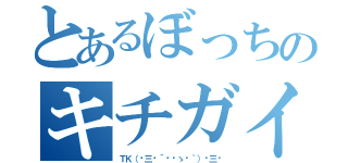 とあるぼっちのキチガイ（ＴＫ（☞三☞´◔‿ゝ◔｀）☞三☞）