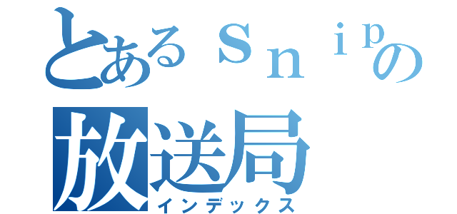 とあるｓｎｉｐｅｒの放送局（インデックス）