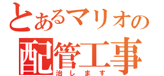 とあるマリオの配管工事（治します）