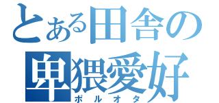 とある田舎の卑猥愛好（ポルオタ）