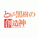 とある黒樹の創造神（クリエイティブ）