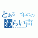 とある一年ののわらい声（シャハハハハ）