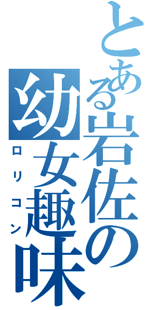 とある岩佐の幼女趣味（ロリコン）