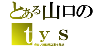 とある山口のｔｙｓ（炎炎ノ消防隊２期を放送）