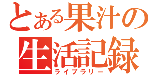 とある果汁の生活記録（ライブラリー）