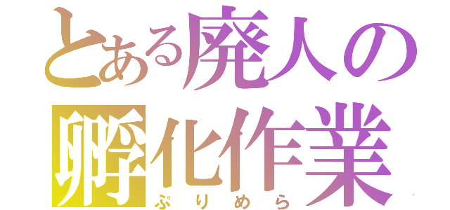 とある廃人の孵化作業（ぷりめら）