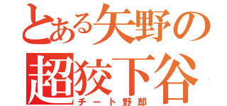 とある矢野の超狡下谷（チート野郎）