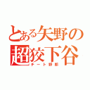 とある矢野の超狡下谷（チート野郎）