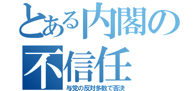 とある内閣の不信任（与党の反対多数で否決）