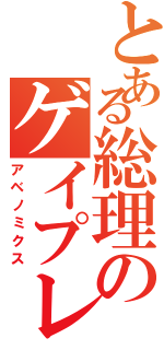 とある総理のゲイプレイ（アベノミクス）