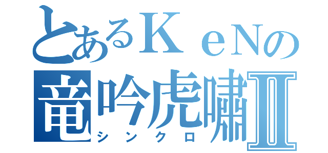 とあるＫｅＮの竜吟虎嘯Ⅱ（シンクロ）