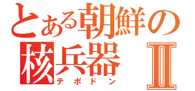 とある朝鮮の核兵器Ⅱ（テポドン）