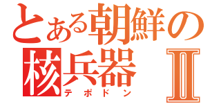 とある朝鮮の核兵器Ⅱ（テポドン）