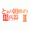 とある朝鮮の核兵器Ⅱ（テポドン）