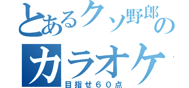 とあるクソ野郎のカラオケ（目指せ６０点）