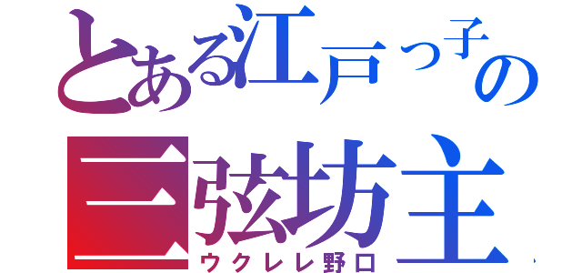 とある江戸っ子の三弦坊主（ウクレレ野口）