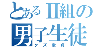 とあるⅡ組の男子生徒（クズ童貞）