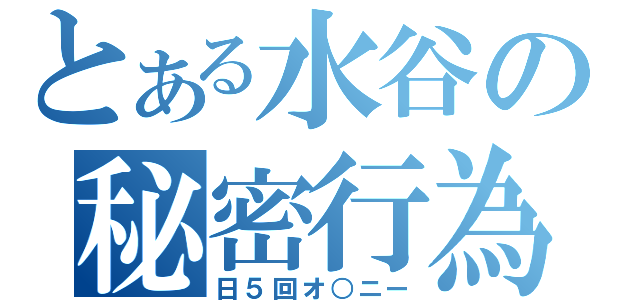 とある水谷の秘密行為（日５回オ○ニー）