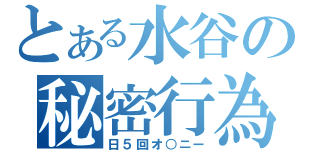 とある水谷の秘密行為（日５回オ○ニー）