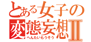 とある女子の変態妄想Ⅱ（へんたいもうそう）