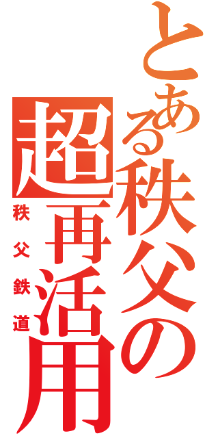 とある秩父の超再活用（秩父鉄道）