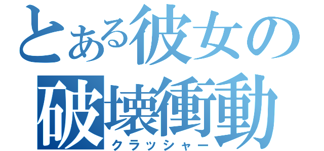 とある彼女の破壊衝動（クラッシャー）