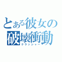 とある彼女の破壊衝動（クラッシャー）