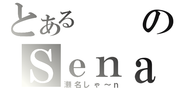 とあるのＳｅｎａ（瀬名しゃ～ｎ）