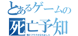 とあるゲームの死亡予知（死亡フラグが立ちました）