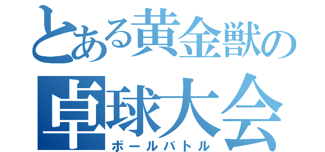 とある黄金獣の卓球大会（ボールバトル）