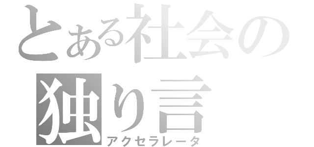 とある社会の独り言（アクセラレータ）