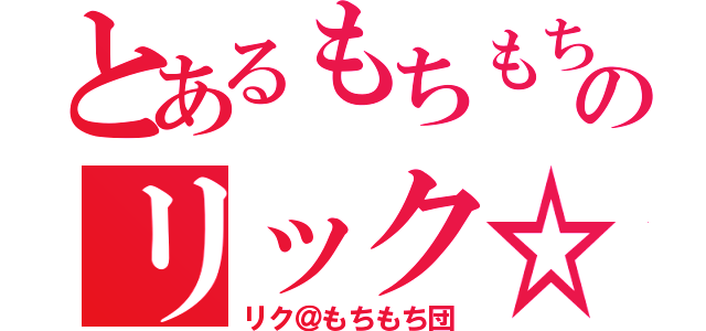 とあるもちもちのリック☆（リク＠もちもち団）