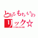 とあるもちもちのリック☆（リク＠もちもち団）