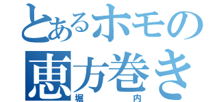 とあるホモの恵方巻き（堀内）