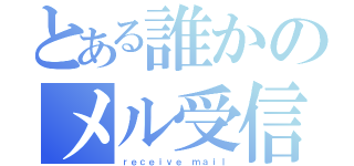 とある誰かのメル受信（ｒｅｃｅｉｖｅ ｍａｉｌ）